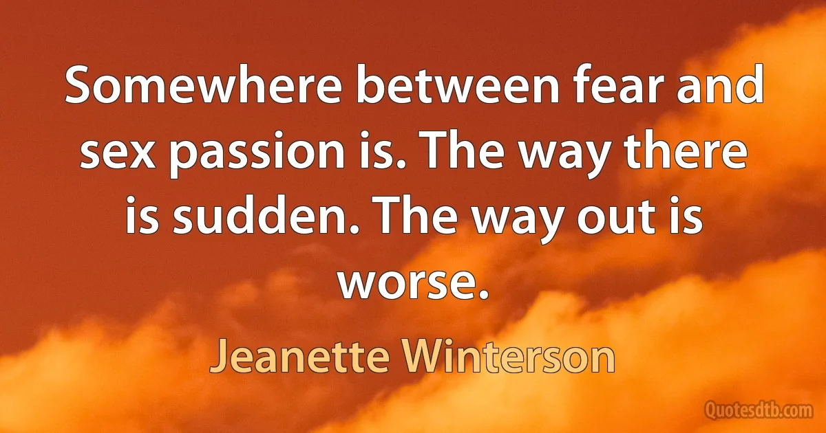 Somewhere between fear and sex passion is. The way there is sudden. The way out is worse. (Jeanette Winterson)