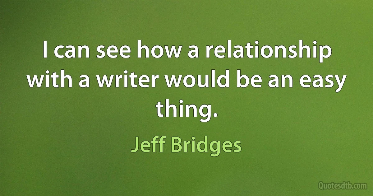 I can see how a relationship with a writer would be an easy thing. (Jeff Bridges)