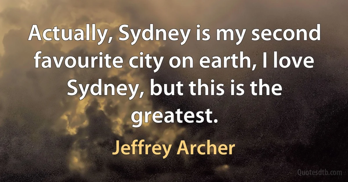 Actually, Sydney is my second favourite city on earth, I love Sydney, but this is the greatest. (Jeffrey Archer)