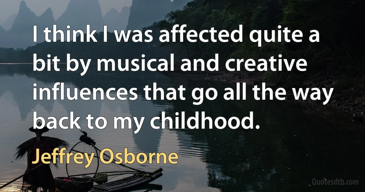 I think I was affected quite a bit by musical and creative influences that go all the way back to my childhood. (Jeffrey Osborne)