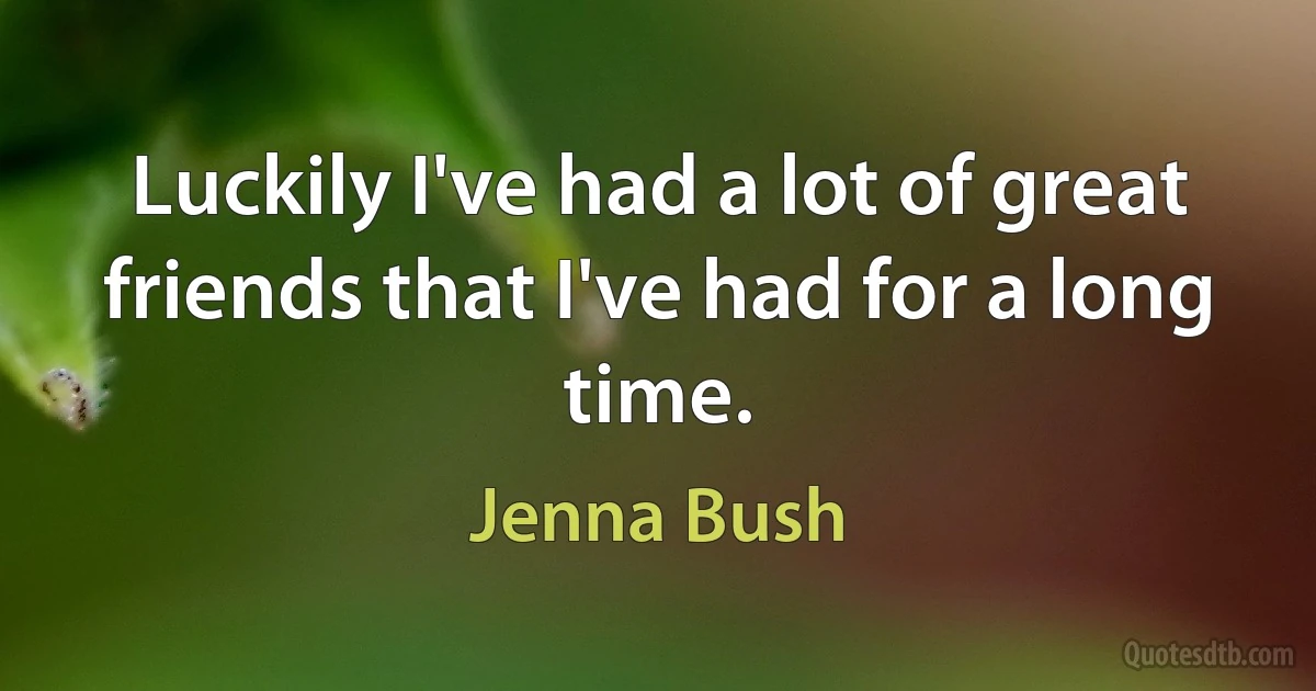 Luckily I've had a lot of great friends that I've had for a long time. (Jenna Bush)