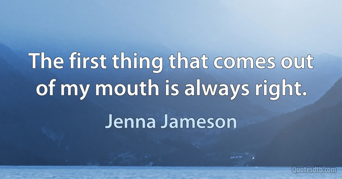 The first thing that comes out of my mouth is always right. (Jenna Jameson)