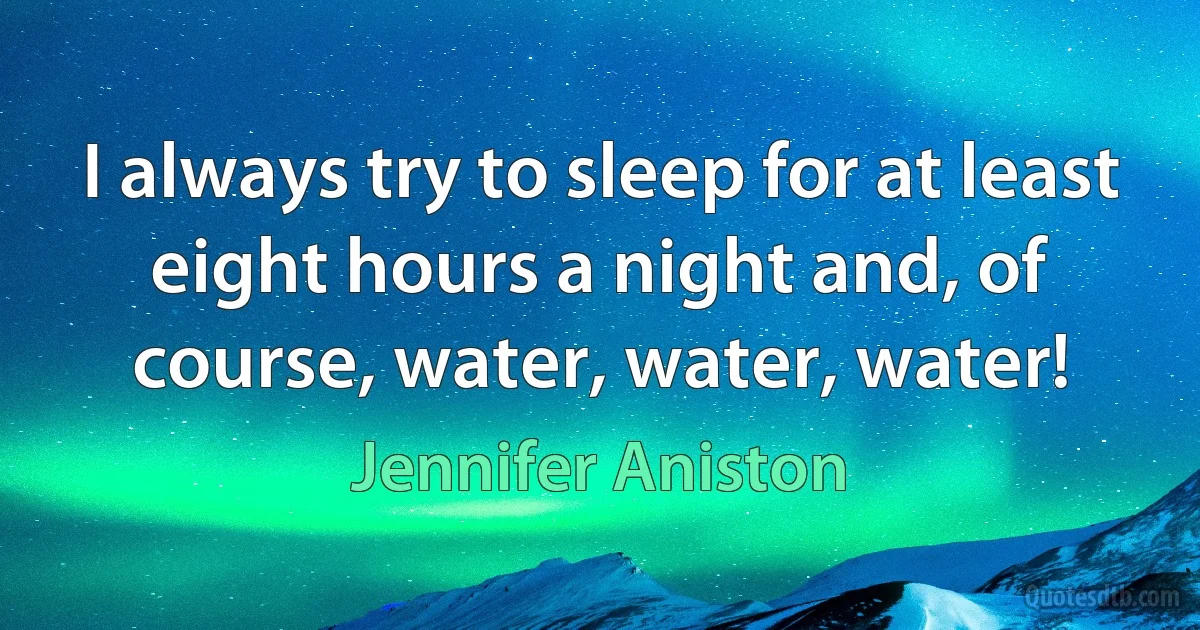 I always try to sleep for at least eight hours a night and, of course, water, water, water! (Jennifer Aniston)