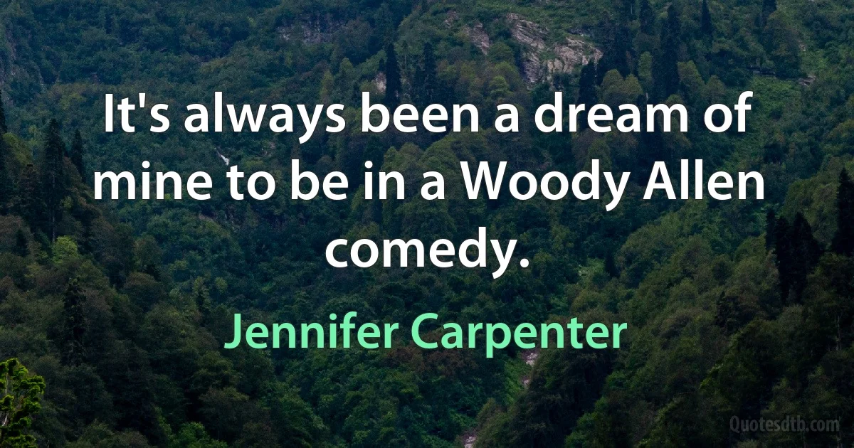 It's always been a dream of mine to be in a Woody Allen comedy. (Jennifer Carpenter)