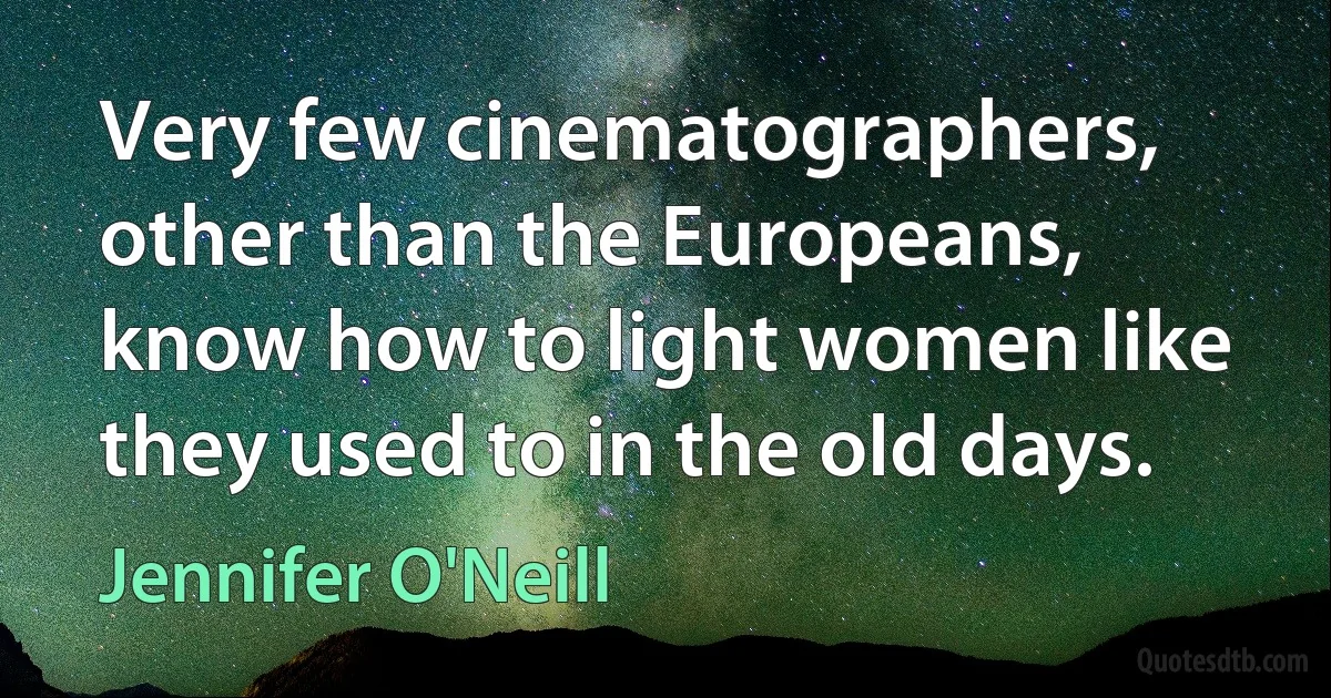 Very few cinematographers, other than the Europeans, know how to light women like they used to in the old days. (Jennifer O'Neill)