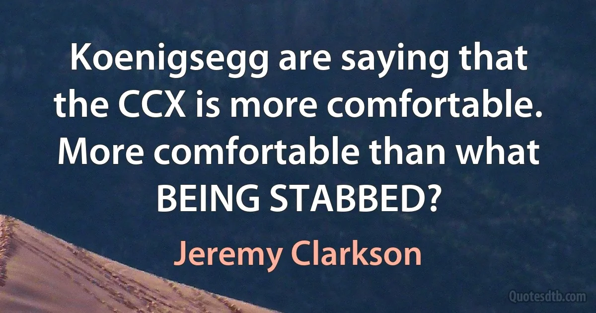 Koenigsegg are saying that the CCX is more comfortable. More comfortable than what BEING STABBED? (Jeremy Clarkson)