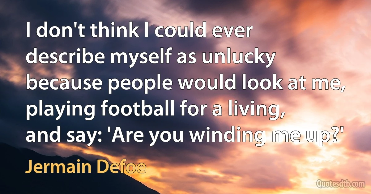 I don't think I could ever describe myself as unlucky because people would look at me, playing football for a living, and say: 'Are you winding me up?' (Jermain Defoe)