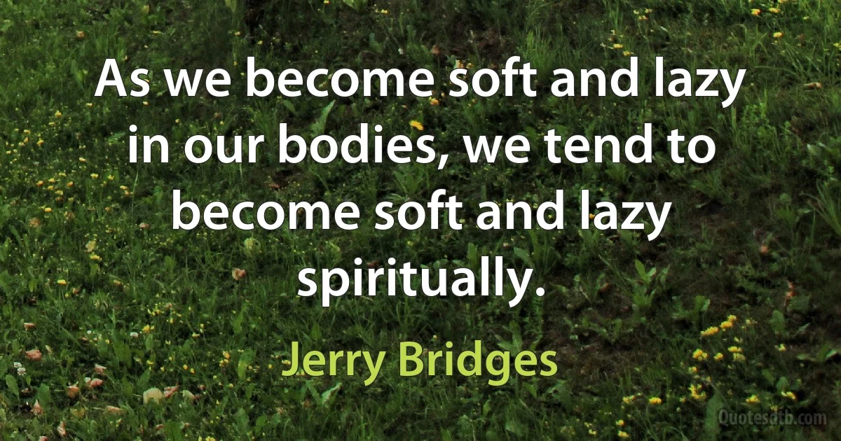 As we become soft and lazy in our bodies, we tend to become soft and lazy spiritually. (Jerry Bridges)