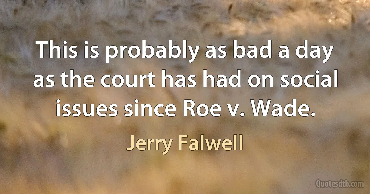 This is probably as bad a day as the court has had on social issues since Roe v. Wade. (Jerry Falwell)