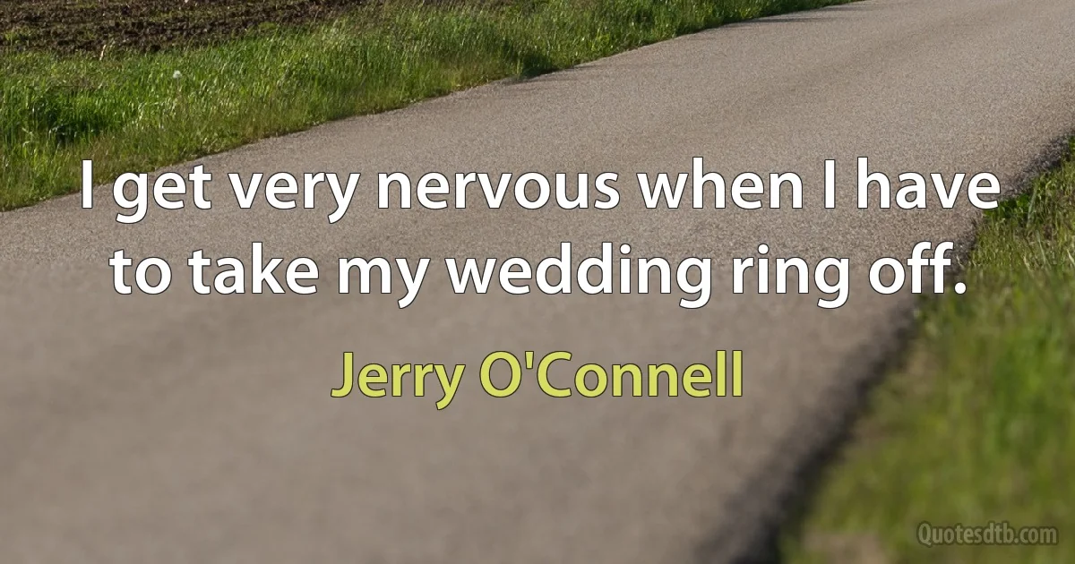 I get very nervous when I have to take my wedding ring off. (Jerry O'Connell)