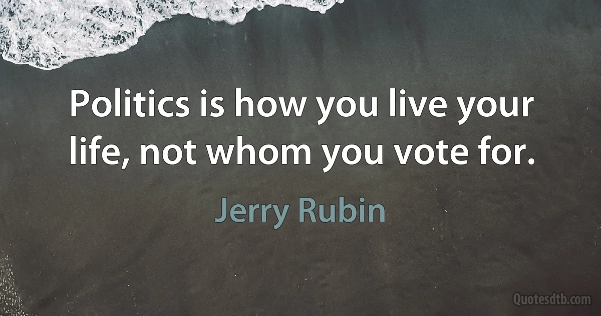 Politics is how you live your life, not whom you vote for. (Jerry Rubin)