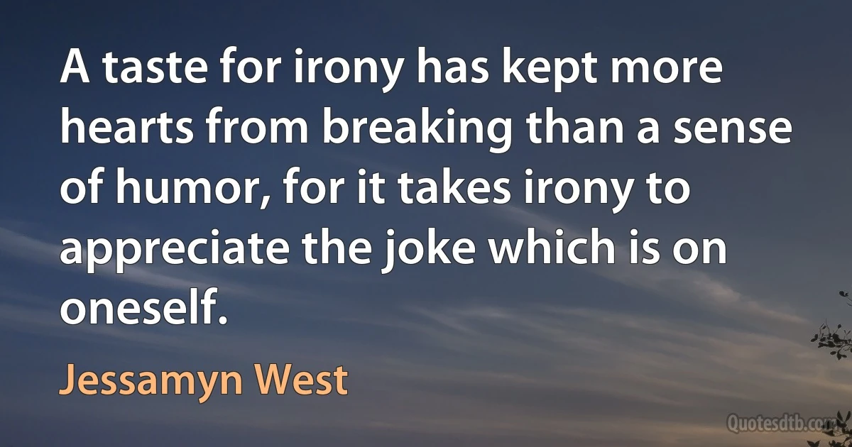 A taste for irony has kept more hearts from breaking than a sense of humor, for it takes irony to appreciate the joke which is on oneself. (Jessamyn West)