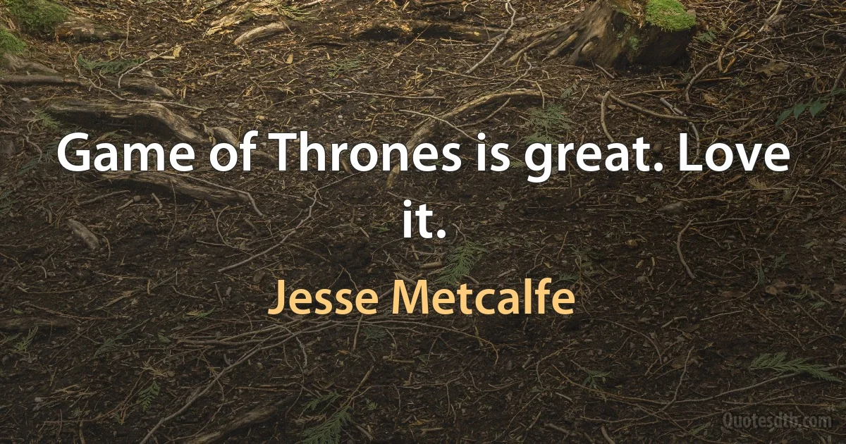 Game of Thrones is great. Love it. (Jesse Metcalfe)