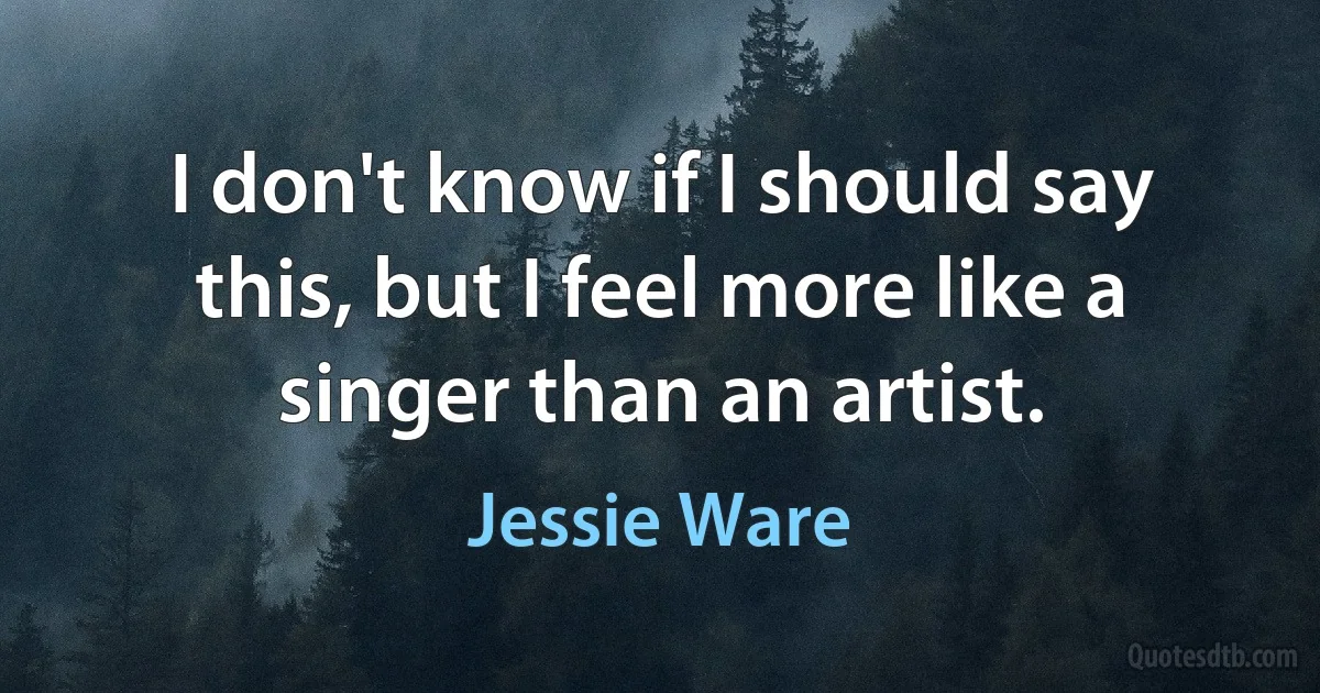 I don't know if I should say this, but I feel more like a singer than an artist. (Jessie Ware)