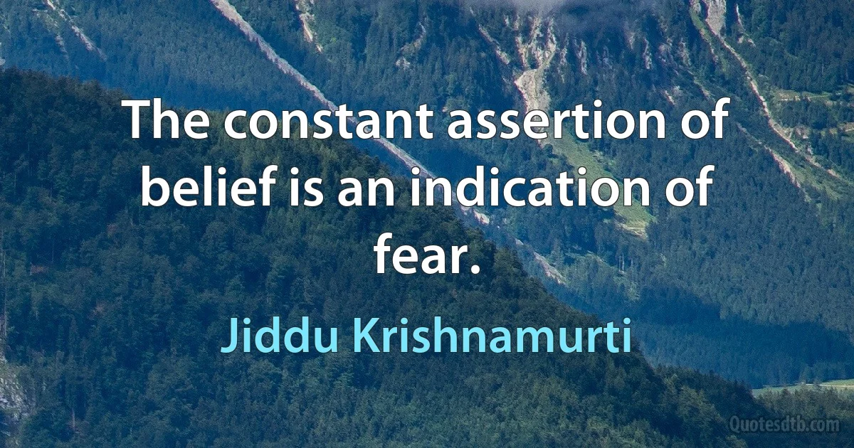 The constant assertion of belief is an indication of fear. (Jiddu Krishnamurti)