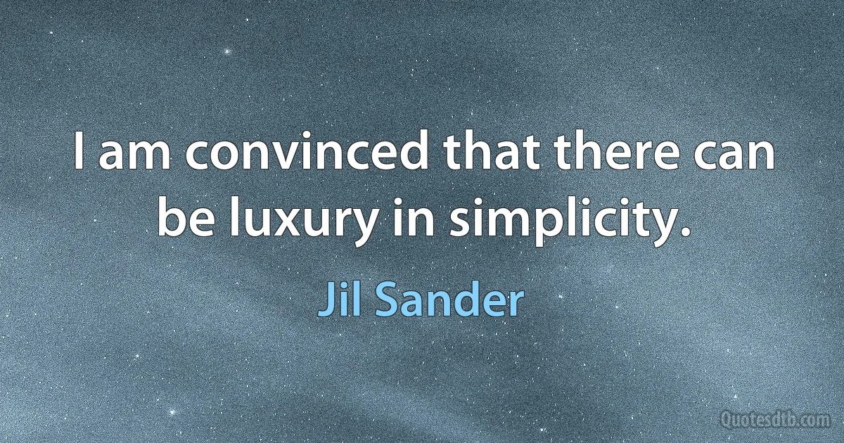 I am convinced that there can be luxury in simplicity. (Jil Sander)