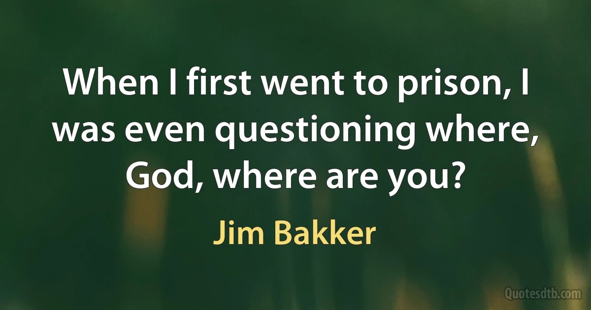 When I first went to prison, I was even questioning where, God, where are you? (Jim Bakker)