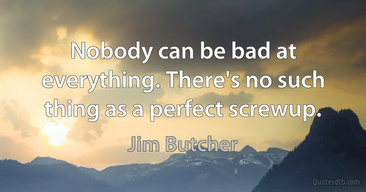 Nobody can be bad at everything. There's no such thing as a perfect screwup. (Jim Butcher)