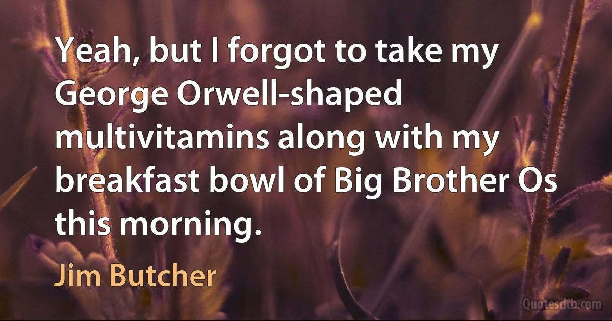 Yeah, but I forgot to take my George Orwell-shaped multivitamins along with my breakfast bowl of Big Brother Os this morning. (Jim Butcher)