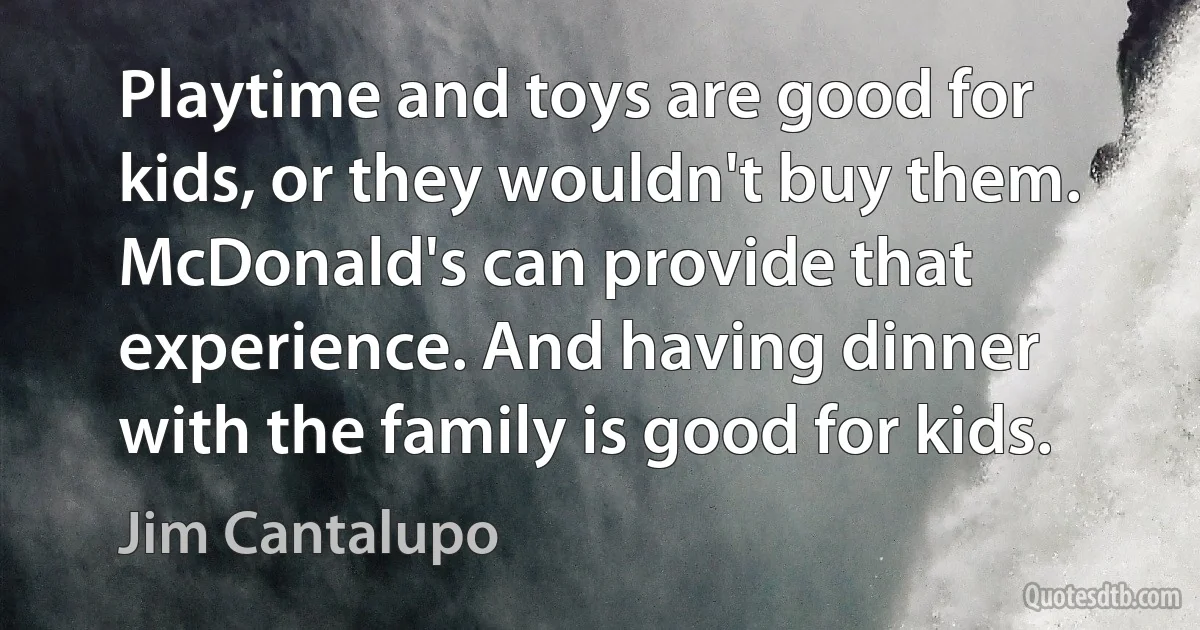 Playtime and toys are good for kids, or they wouldn't buy them. McDonald's can provide that experience. And having dinner with the family is good for kids. (Jim Cantalupo)