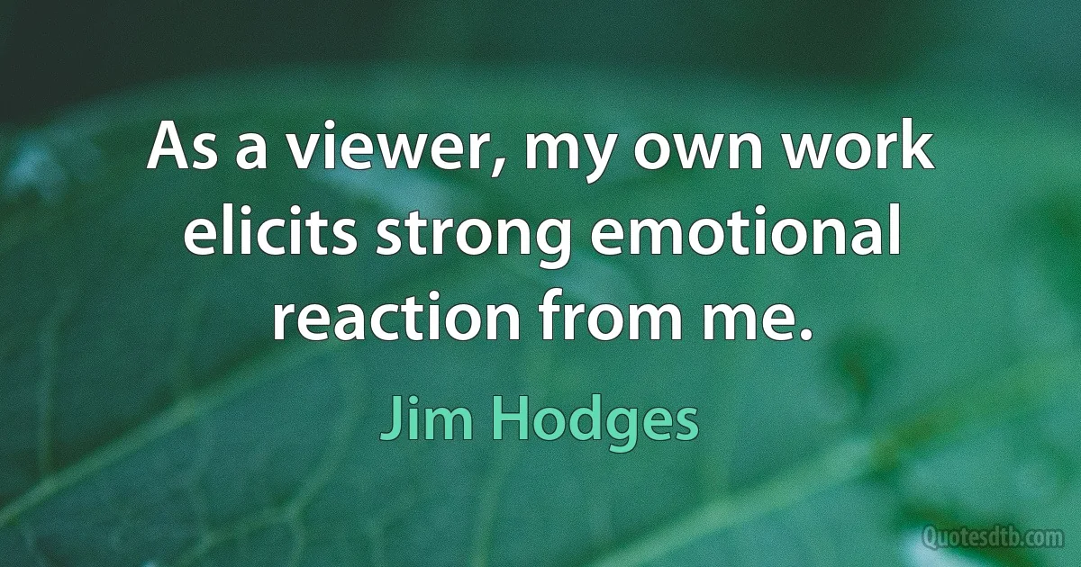 As a viewer, my own work elicits strong emotional reaction from me. (Jim Hodges)