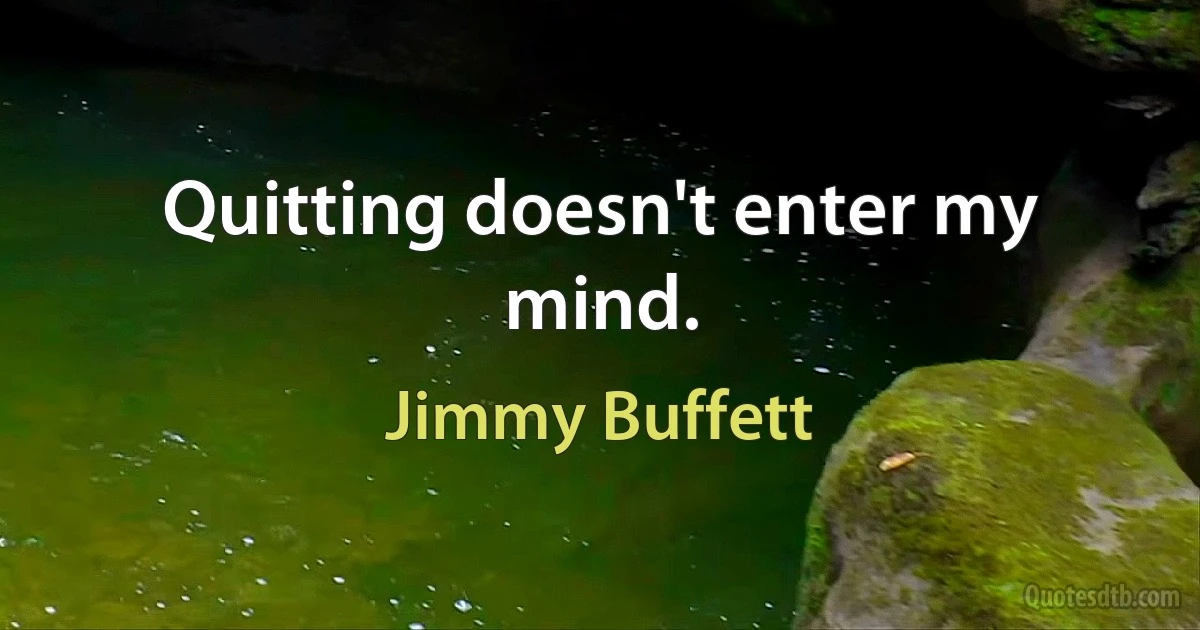 Quitting doesn't enter my mind. (Jimmy Buffett)