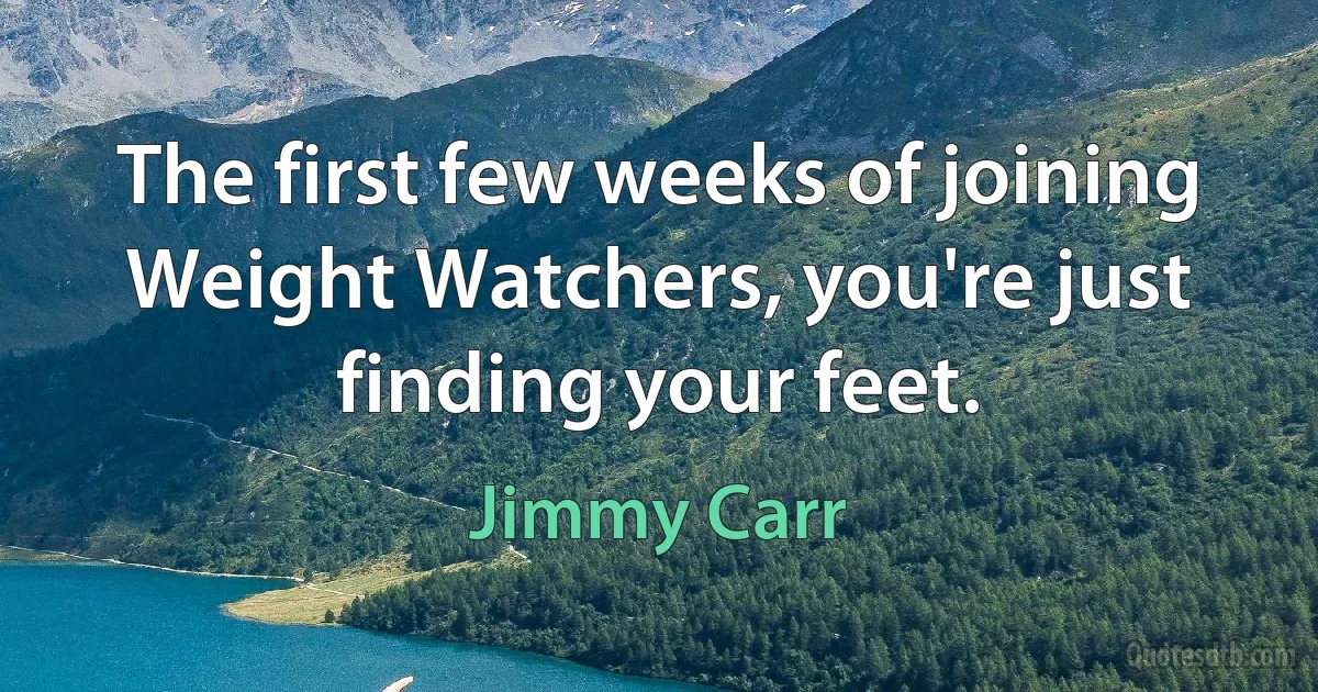 The first few weeks of joining Weight Watchers, you're just finding your feet. (Jimmy Carr)