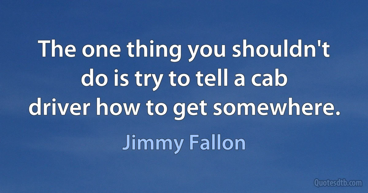 The one thing you shouldn't do is try to tell a cab driver how to get somewhere. (Jimmy Fallon)