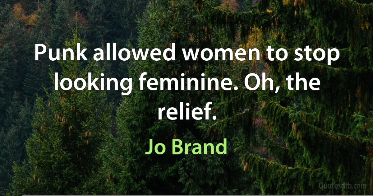 Punk allowed women to stop looking feminine. Oh, the relief. (Jo Brand)