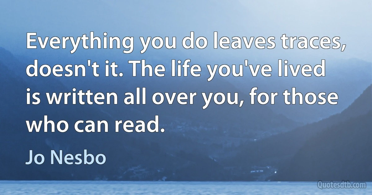 Everything you do leaves traces, doesn't it. The life you've lived is written all over you, for those who can read. (Jo Nesbo)