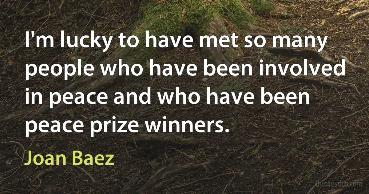 I'm lucky to have met so many people who have been involved in peace and who have been peace prize winners. (Joan Baez)