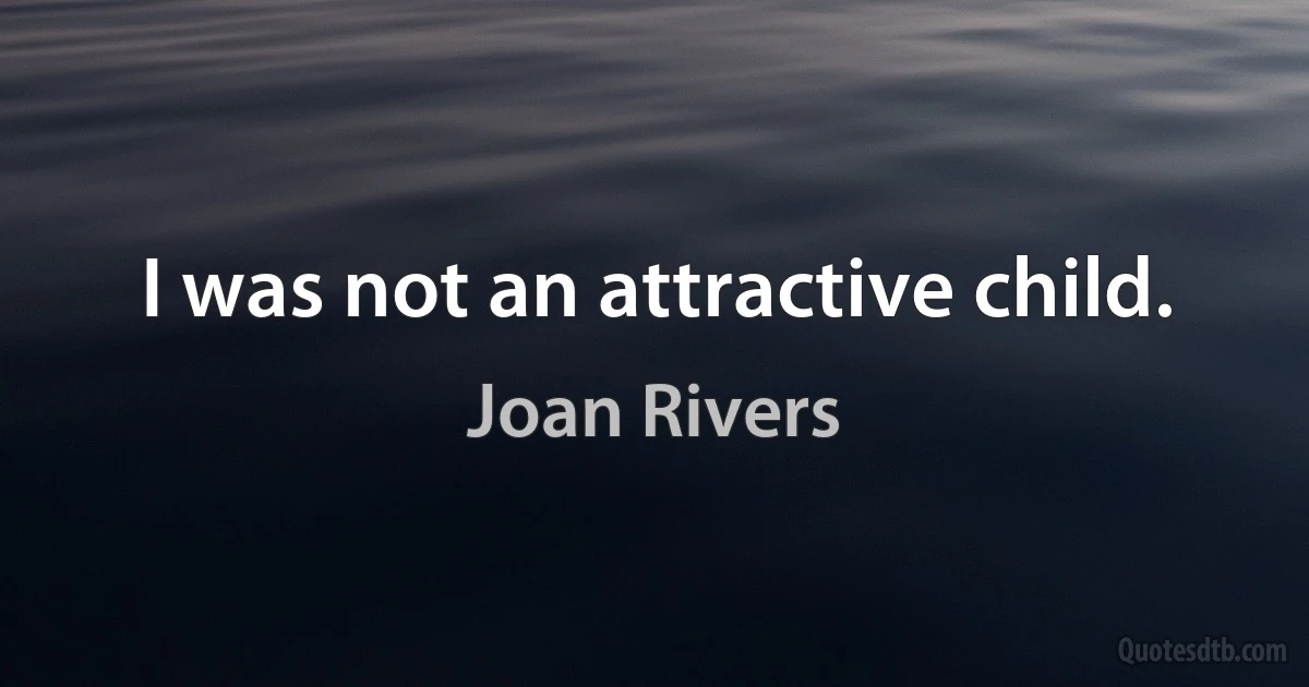 I was not an attractive child. (Joan Rivers)