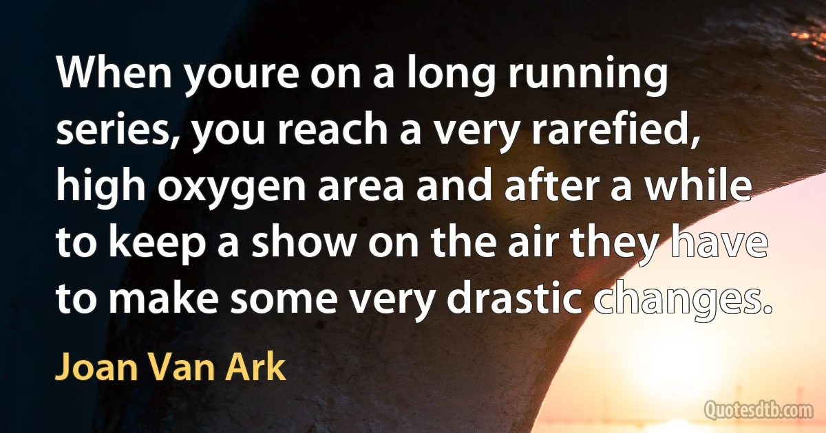 When youre on a long running series, you reach a very rarefied, high oxygen area and after a while to keep a show on the air they have to make some very drastic changes. (Joan Van Ark)