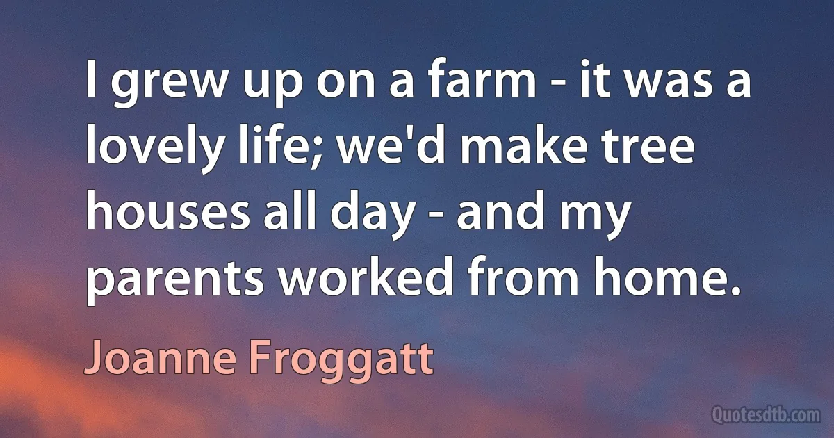 I grew up on a farm - it was a lovely life; we'd make tree houses all day - and my parents worked from home. (Joanne Froggatt)