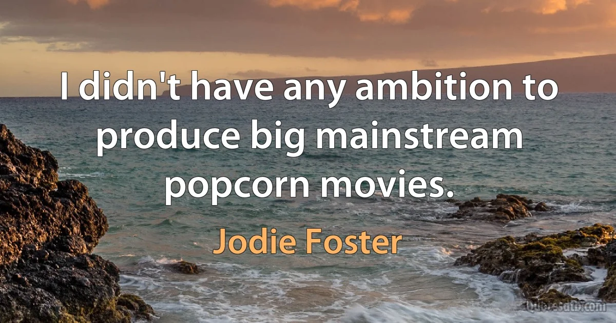 I didn't have any ambition to produce big mainstream popcorn movies. (Jodie Foster)