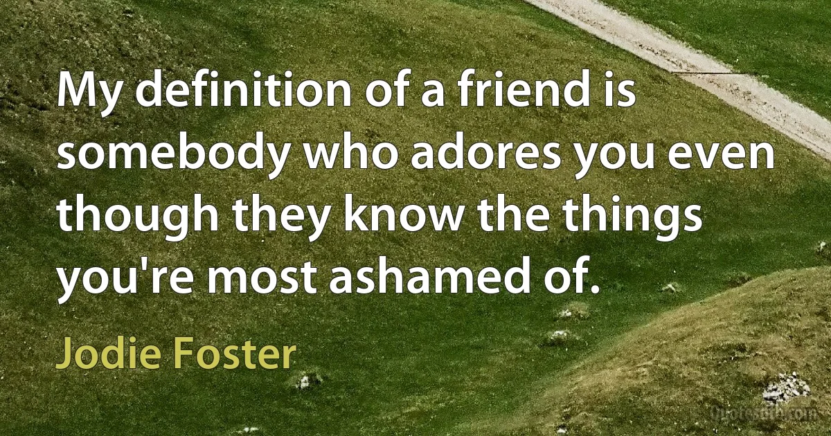 My definition of a friend is somebody who adores you even though they know the things you're most ashamed of. (Jodie Foster)