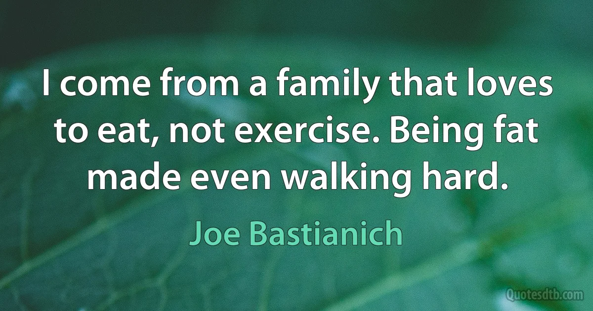 I come from a family that loves to eat, not exercise. Being fat made even walking hard. (Joe Bastianich)