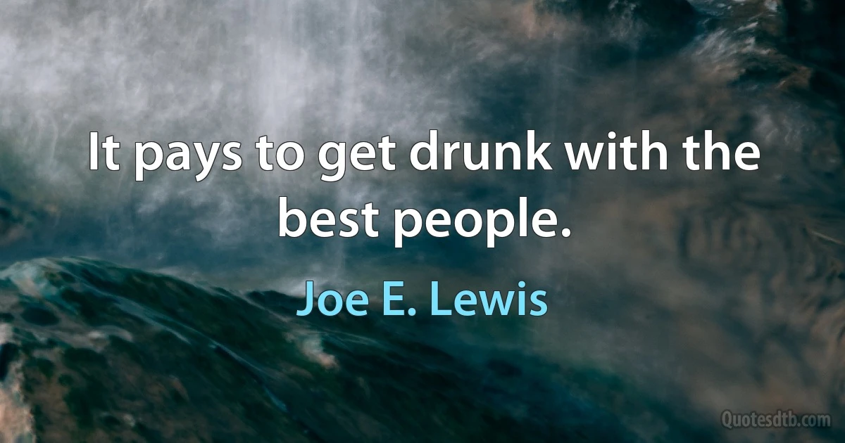 It pays to get drunk with the best people. (Joe E. Lewis)