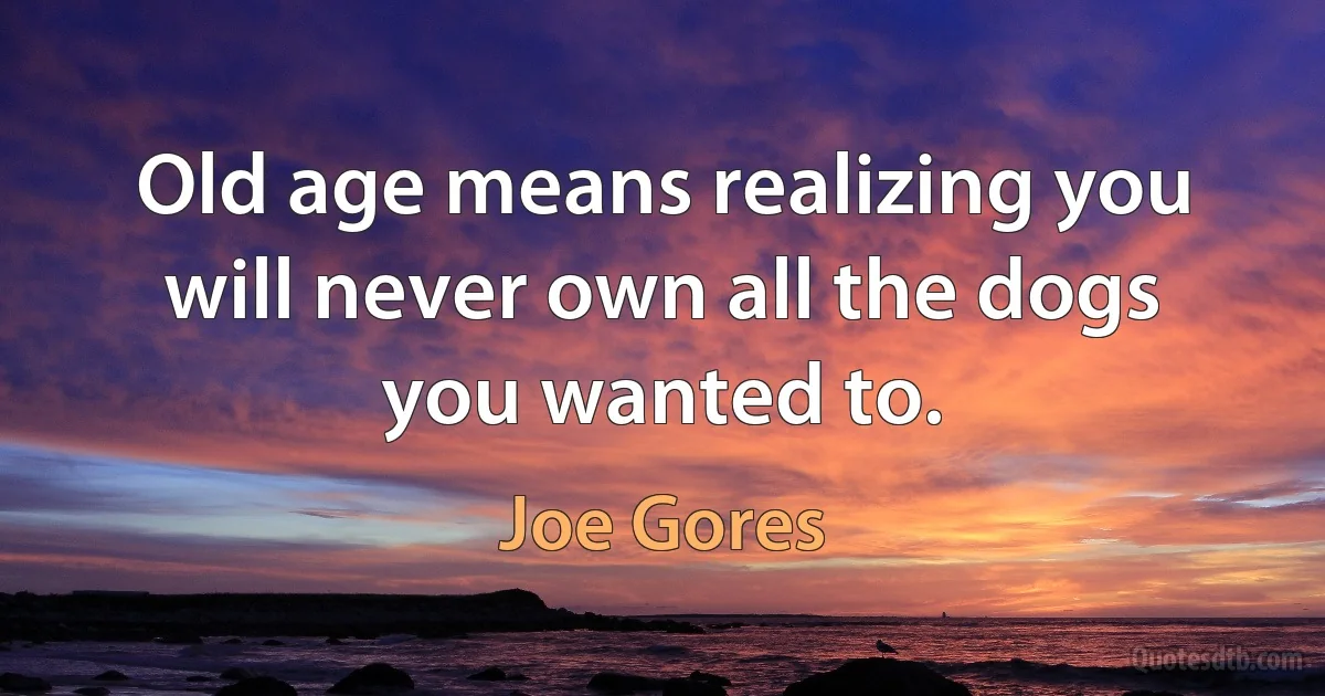 Old age means realizing you will never own all the dogs you wanted to. (Joe Gores)