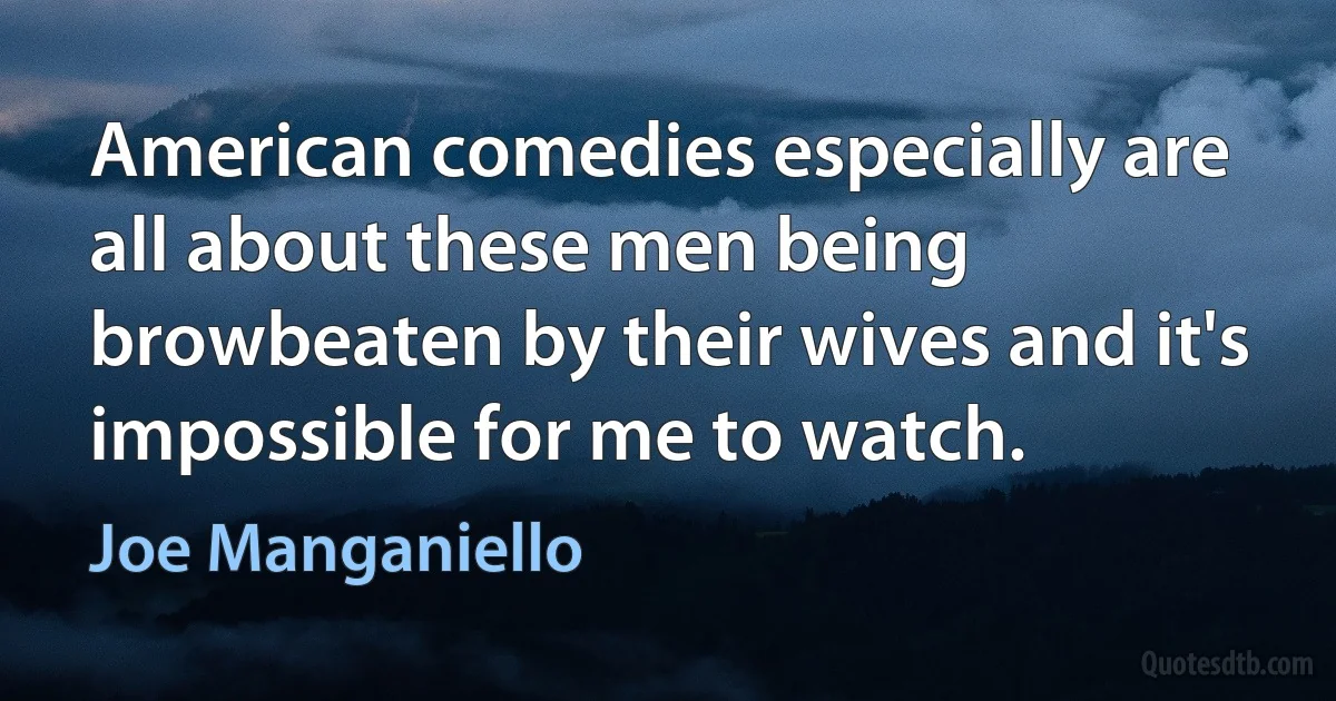 American comedies especially are all about these men being browbeaten by their wives and it's impossible for me to watch. (Joe Manganiello)