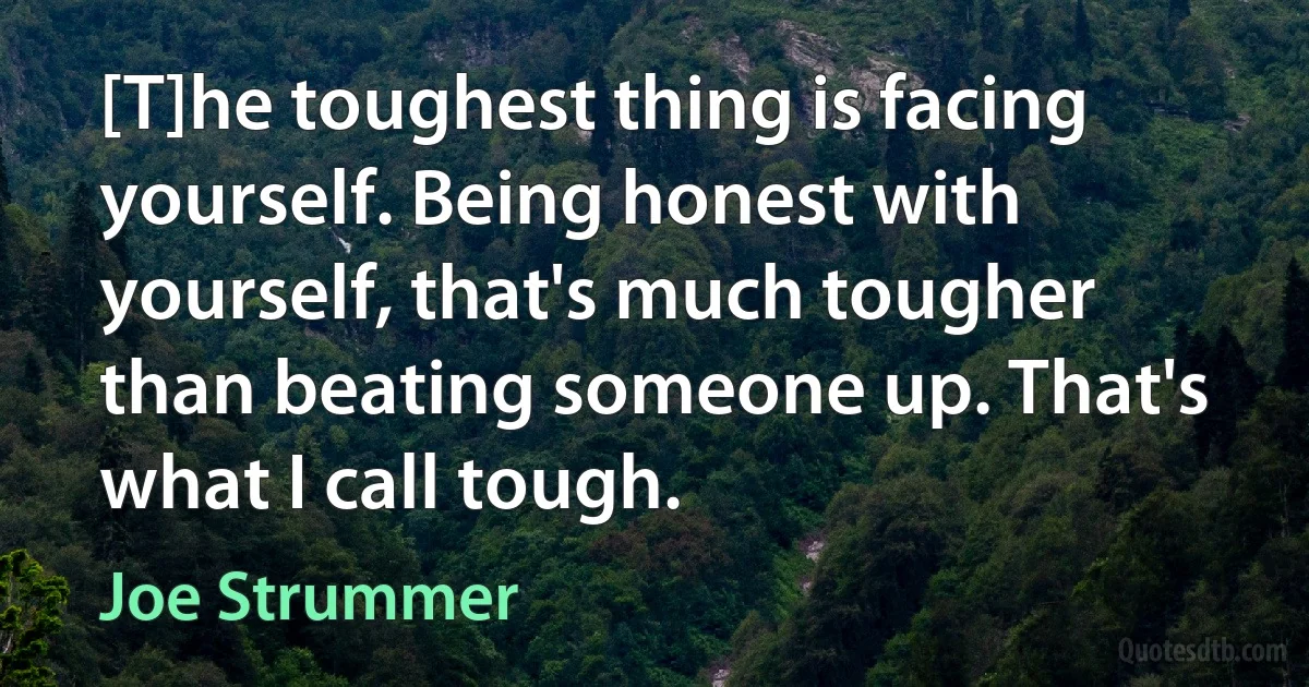 [T]he toughest thing is facing yourself. Being honest with yourself, that's much tougher than beating someone up. That's what I call tough. (Joe Strummer)