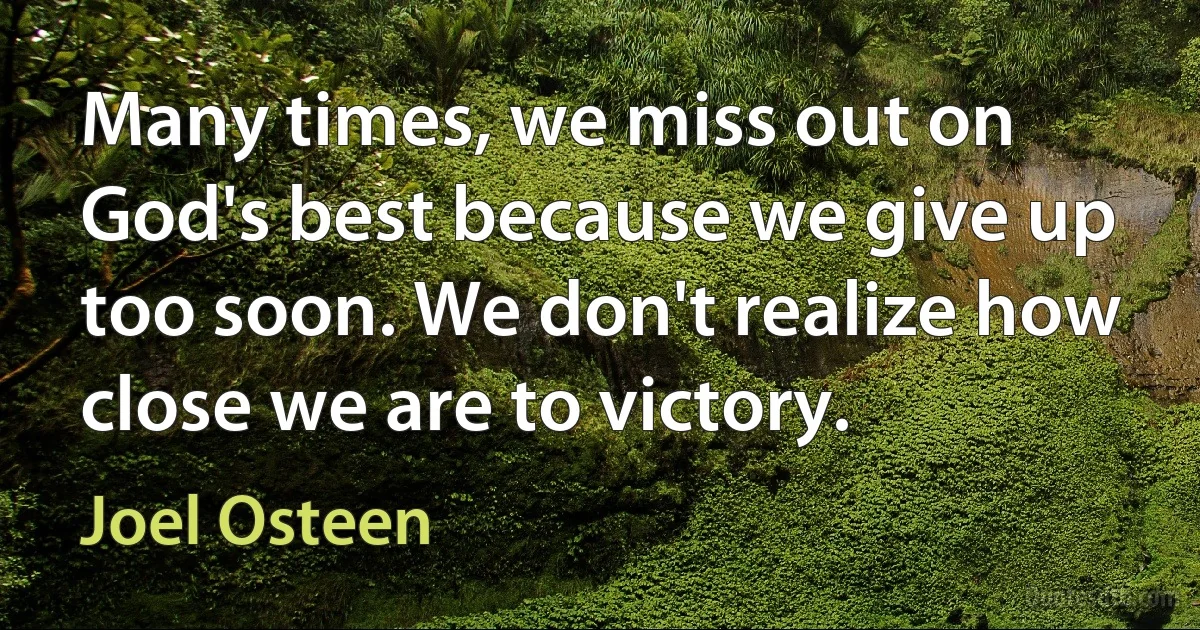 Many times, we miss out on God's best because we give up too soon. We don't realize how close we are to victory. (Joel Osteen)