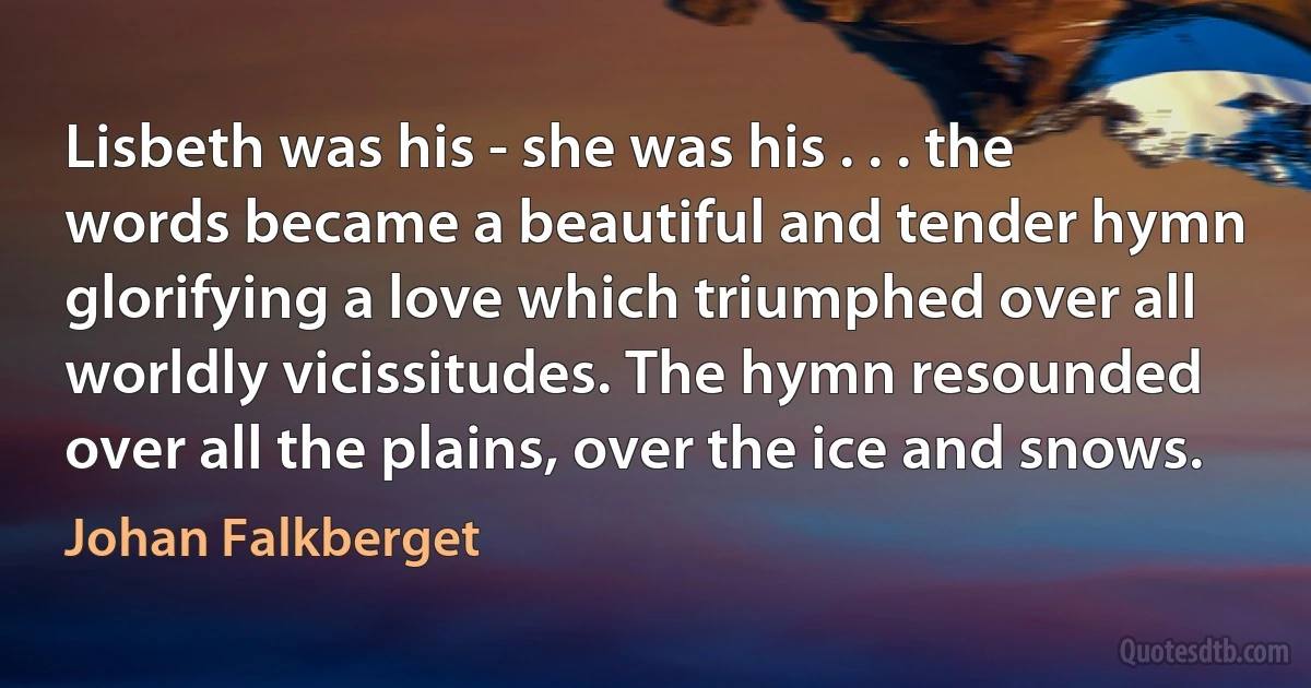 Lisbeth was his - she was his . . . the words became a beautiful and tender hymn glorifying a love which triumphed over all worldly vicissitudes. The hymn resounded over all the plains, over the ice and snows. (Johan Falkberget)