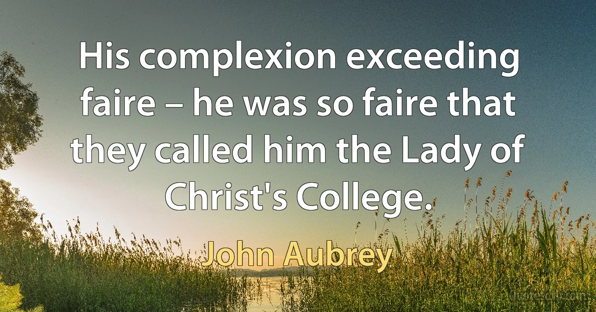 His complexion exceeding faire – he was so faire that they called him the Lady of Christ's College. (John Aubrey)