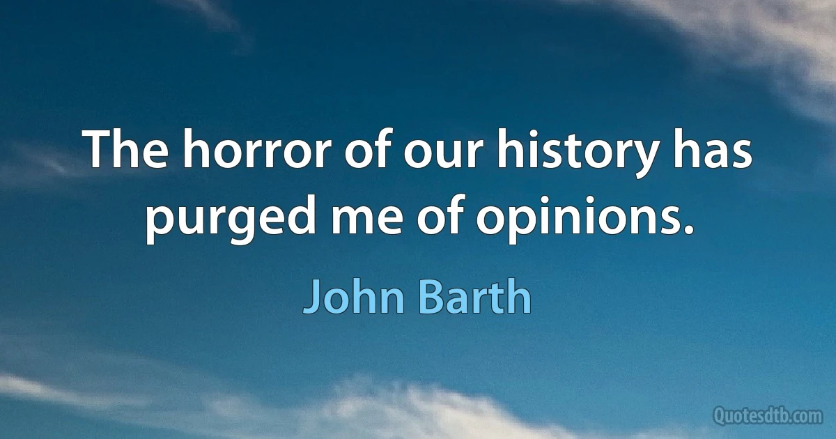 The horror of our history has purged me of opinions. (John Barth)