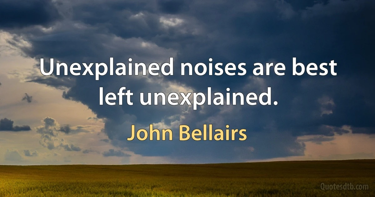 Unexplained noises are best left unexplained. (John Bellairs)