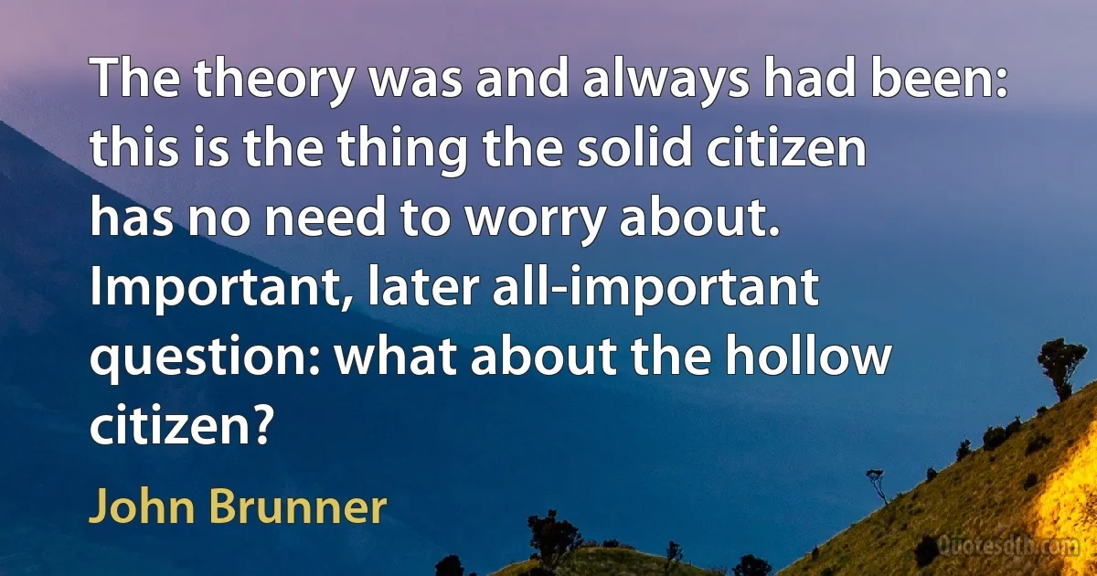 The theory was and always had been: this is the thing the solid citizen has no need to worry about. Important, later all-important question: what about the hollow citizen? (John Brunner)