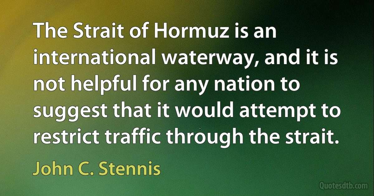 The Strait of Hormuz is an international waterway, and it is not helpful for any nation to suggest that it would attempt to restrict traffic through the strait. (John C. Stennis)