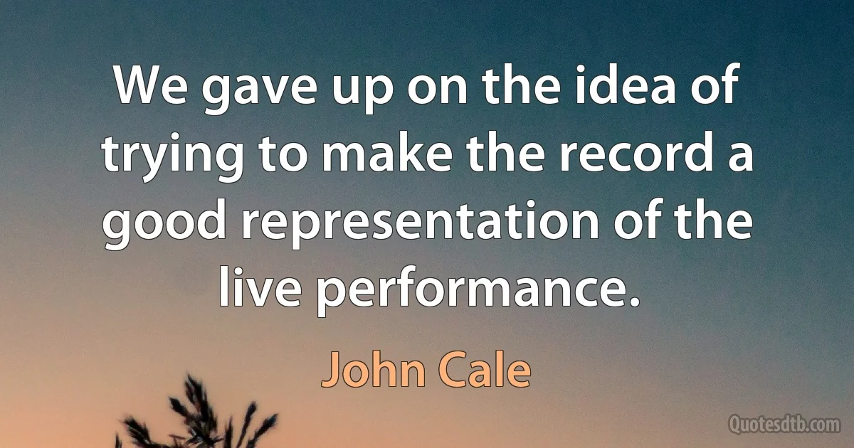 We gave up on the idea of trying to make the record a good representation of the live performance. (John Cale)