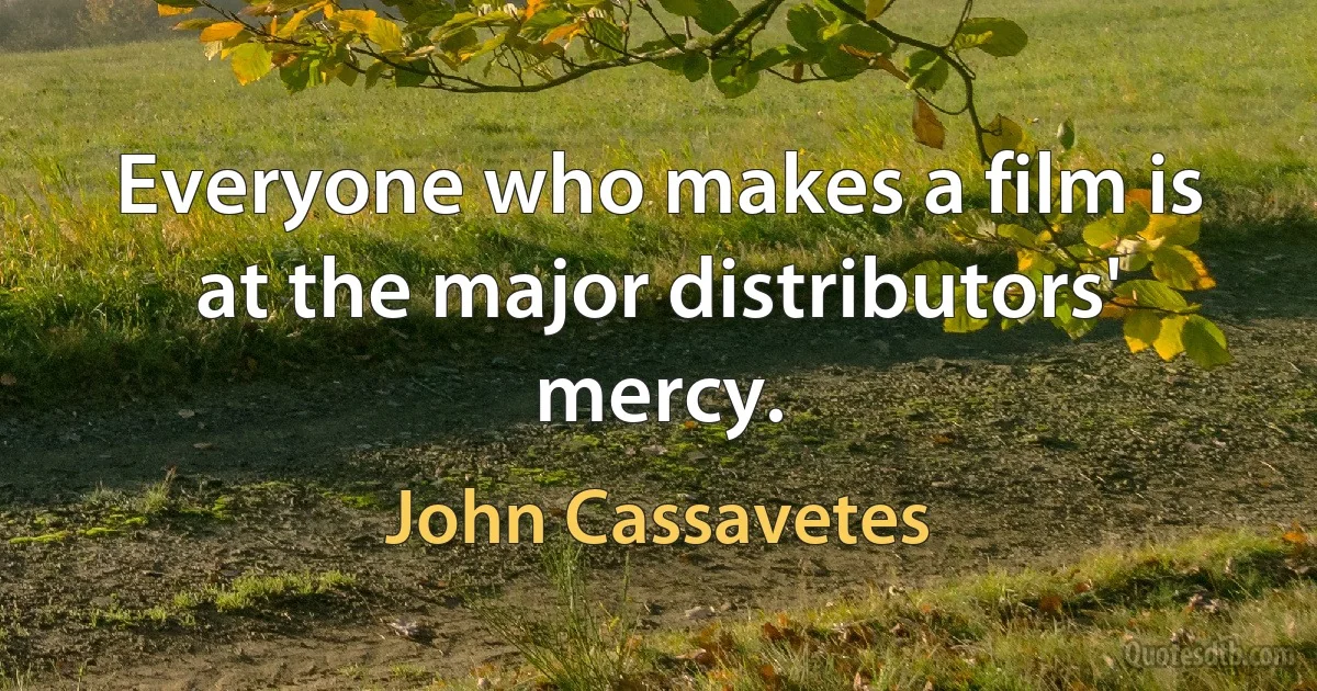 Everyone who makes a film is at the major distributors' mercy. (John Cassavetes)